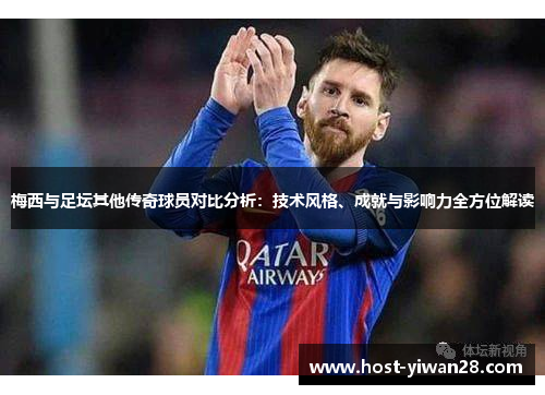 梅西与足坛其他传奇球员对比分析:技术风格、成就与影响力全方位解读 梅西与足坛其他传奇球员对比分析:技术风格、成就与影响力全方位解读