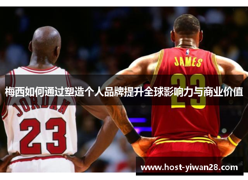 梅西如何通过塑造个人品牌提升全球影响力与商业价值