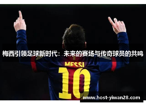 梅西引领足球新时代:未来的赛场与传奇球员的共鸣 梅西引领足球新时代:未来的赛场与传奇球员的共鸣