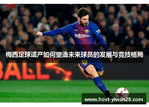 梅西足球遗产如何塑造未来球员的发展与竞技格局