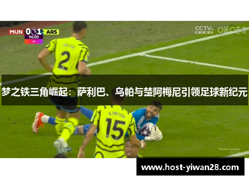 梦之铁三角崛起：萨利巴、乌帕与楚阿梅尼引领足球新纪元