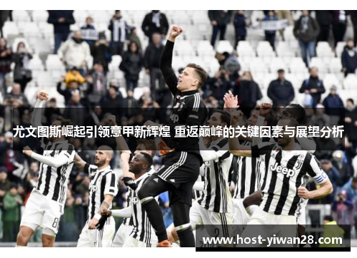 尤文图斯崛起引领意甲新辉煌 重返巅峰的关键因素与展望分析