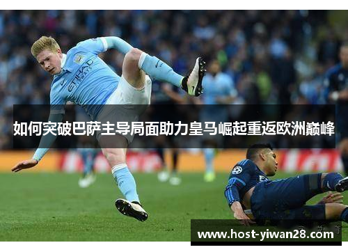 如何突破巴萨主导局面助力皇马崛起重返欧洲巅峰 如何突破巴萨主导局面助力皇马崛起重返欧洲巅峰