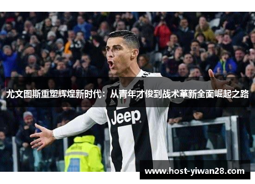 尤文图斯重塑辉煌新时代：从青年才俊到战术革新全面崛起之路