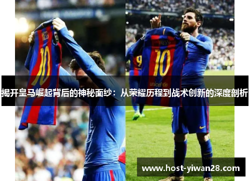 揭开皇马崛起背后的神秘面纱：从荣耀历程到战术创新的深度剖析