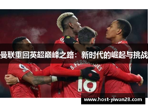 曼联重回英超巅峰之路:新时代的崛起与挑战 曼联重回英超巅峰之路:新时代的崛起与挑战
