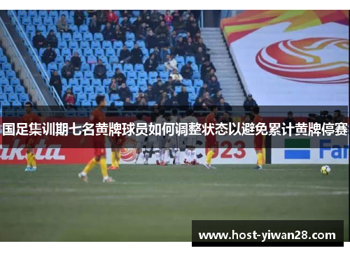 国足集训期七名黄牌球员如何调整状态以避免累计黄牌停赛 国足集训期七名黄牌球员如何调整状态以避免累计黄牌停赛