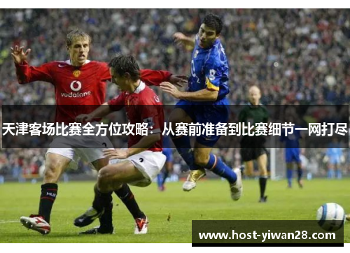 天津客场比赛全方位攻略：从赛前准备到比赛细节一网打尽
