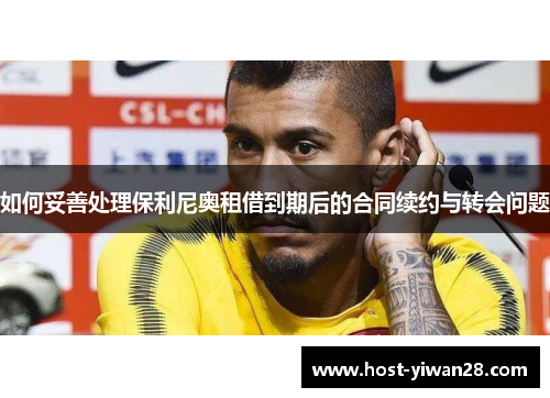 如何妥善处理保利尼奥租借到期后的合同续约与转会问题 如何妥善处理保利尼奥租借到期后的合同续约与转会问题