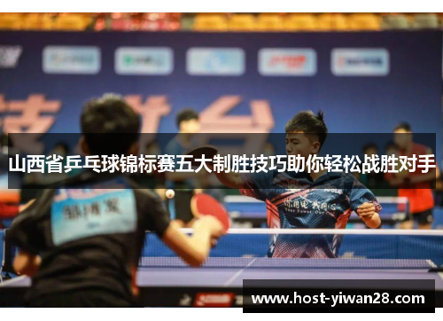 山西省乒乓球锦标赛五大制胜技巧助你轻松战胜对手