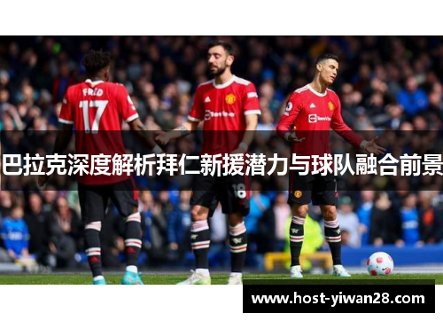 巴拉克深度解析拜仁新援潜力与球队融合前景 巴拉克深度解析拜仁新援潜力与球队融合前景