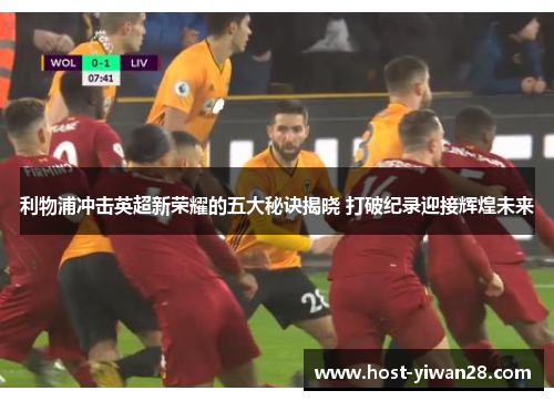 利物浦冲击英超新荣耀的五大秘诀揭晓 打破纪录迎接辉煌未来 利物浦冲击英超新荣耀的五大秘诀揭晓 打破纪录迎接辉煌未来