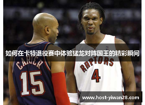 如何在卡特退役赛中体验猛龙对阵国王的精彩瞬间 如何在卡特退役赛中体验猛龙对阵国王的精彩瞬间