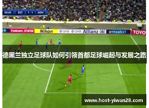 德黑兰独立足球队如何引领首都足球崛起与发展之路