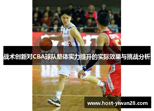 战术创新对CBA球队整体实力提升的实际效果与挑战分析 战术创新对CBA球队整体实力提升的实际效果与挑战分析