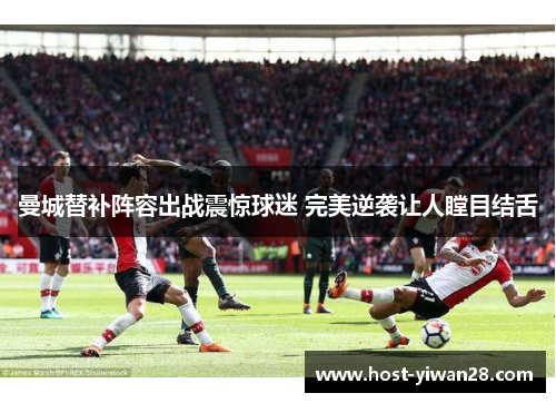 曼城替补阵容出战震惊球迷 完美逆袭让人瞠目结舌 曼城替补阵容出战震惊球迷 完美逆袭让人瞠目结舌