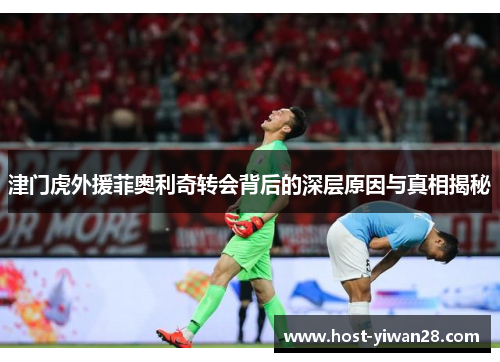 津门虎外援菲奥利奇转会背后的深层原因与真相揭秘 津门虎外援菲奥利奇转会背后的深层原因与真相揭秘