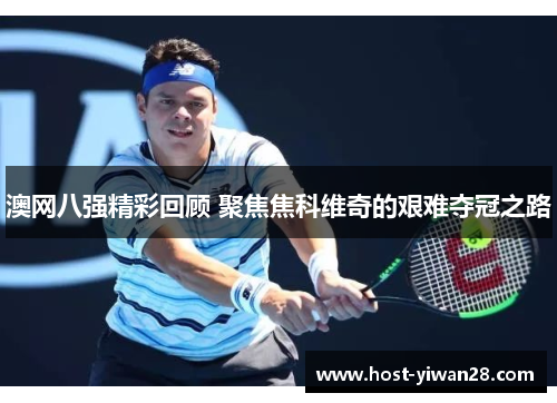 澳网八强精彩回顾 聚焦焦科维奇的艰难夺冠之路 澳网八强精彩回顾 聚焦焦科维奇的艰难夺冠之路
