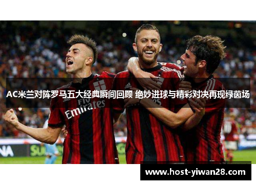 AC米兰对阵罗马五大经典瞬间回顾 绝妙进球与精彩对决再现绿茵场 AC米兰对阵罗马五大经典瞬间回顾 绝妙进球与精彩对决再现绿茵场