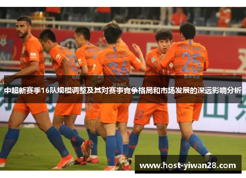中超新赛季16队规模调整及其对赛事竞争格局和市场发展的深远影响分析 中超新赛季16队规模调整及其对赛事竞争格局和市场发展的深远影响分析