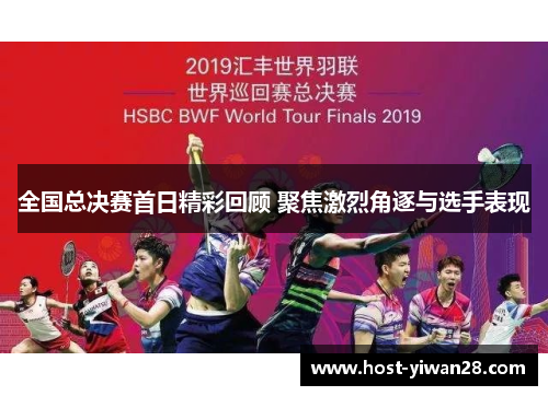 全国总决赛首日精彩回顾 聚焦激烈角逐与选手表现 全国总决赛首日精彩回顾 聚焦激烈角逐与选手表现