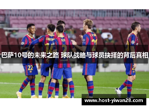 巴萨10号的未来之路 球队战略与球员抉择的背后真相