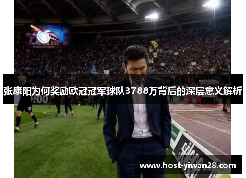 张康阳为何奖励欧冠冠军球队3788万背后的深层意义解析 张康阳为何奖励欧冠冠军球队3788万背后的深层意义解析