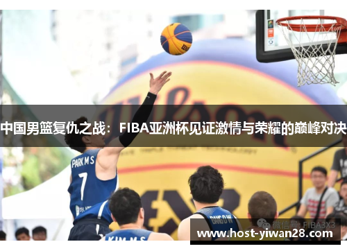 中国男篮复仇之战:FIBA亚洲杯见证激情与荣耀的巅峰对决 中国男篮复仇之战:FIBA亚洲杯见证激情与荣耀的巅峰对决