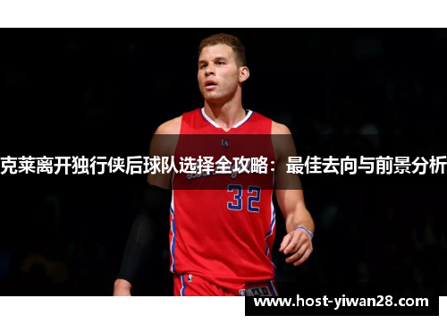 克莱离开独行侠后球队选择全攻略:最佳去向与前景分析 克莱离开独行侠后球队选择全攻略:最佳去向与前景分析