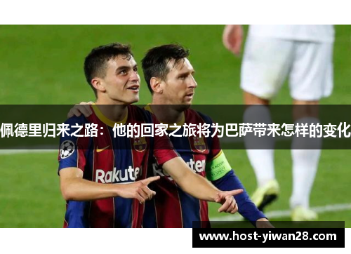 佩德里归来之路:他的回家之旅将为巴萨带来怎样的变化 佩德里归来之路:他的回家之旅将为巴萨带来怎样的变化