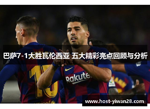 巴萨7-1大胜瓦伦西亚 五大精彩亮点回顾与分析