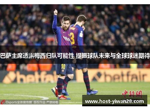 巴萨主席透露梅西归队可能性 提振球队未来与全球球迷期待