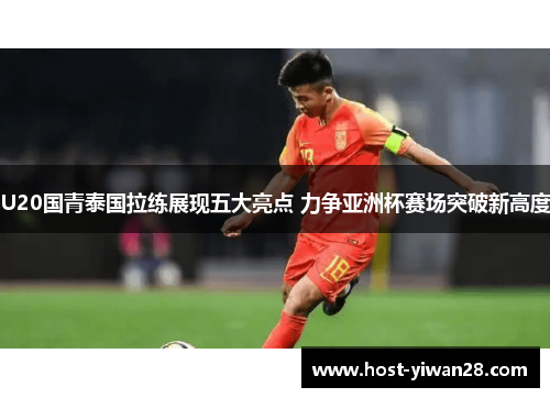 U20国青泰国拉练展现五大亮点 力争亚洲杯赛场突破新高度 U20国青泰国拉练展现五大亮点 力争亚洲杯赛场突破新高度