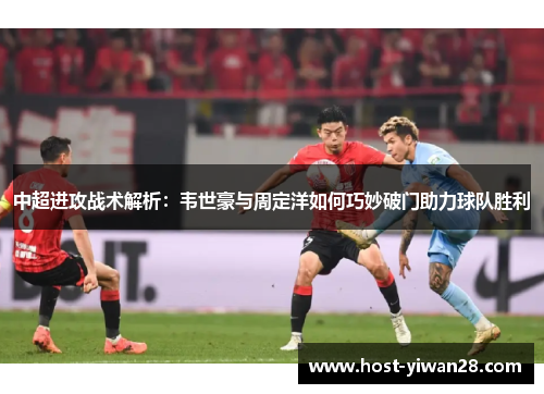 中超进攻战术解析：韦世豪与周定洋如何巧妙破门助力球队胜利