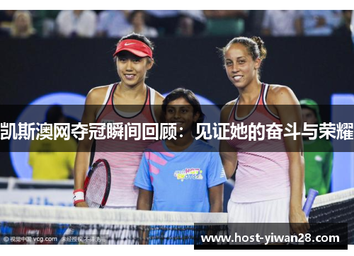 凯斯澳网夺冠瞬间回顾:见证她的奋斗与荣耀 凯斯澳网夺冠瞬间回顾:见证她的奋斗与荣耀