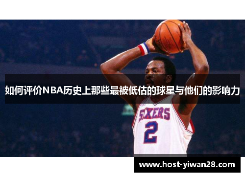 如何评价NBA历史上那些最被低估的球星与他们的影响力 如何评价NBA历史上那些最被低估的球星与他们的影响力