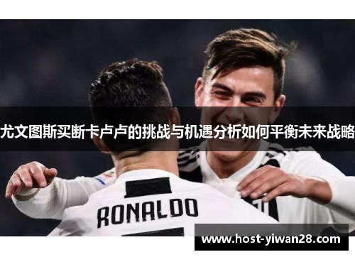 尤文图斯买断卡卢卢的挑战与机遇分析如何平衡未来战略
