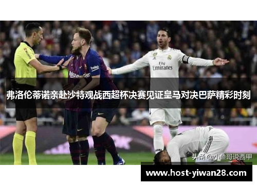 弗洛伦蒂诺亲赴沙特观战西超杯决赛见证皇马对决巴萨精彩时刻 弗洛伦蒂诺亲赴沙特观战西超杯决赛见证皇马对决巴萨精彩时刻