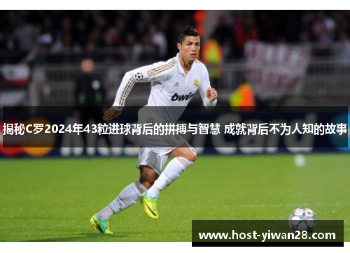 揭秘C罗2024年43粒进球背后的拼搏与智慧 成就背后不为人知的故事 揭秘C罗2024年43粒进球背后的拼搏与智慧 成就背后不为人知的故事