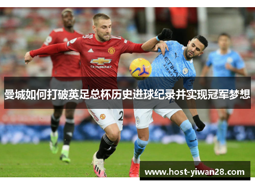 曼城如何打破英足总杯历史进球纪录并实现冠军梦想 曼城如何打破英足总杯历史进球纪录并实现冠军梦想