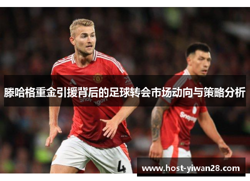 滕哈格重金引援背后的足球转会市场动向与策略分析