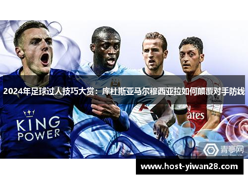 2024年足球过人技巧大赏:库杜斯亚马尔穆西亚拉如何颠覆对手防线 2024年足球过人技巧大赏:库杜斯亚马尔穆西亚拉如何颠覆对手防线