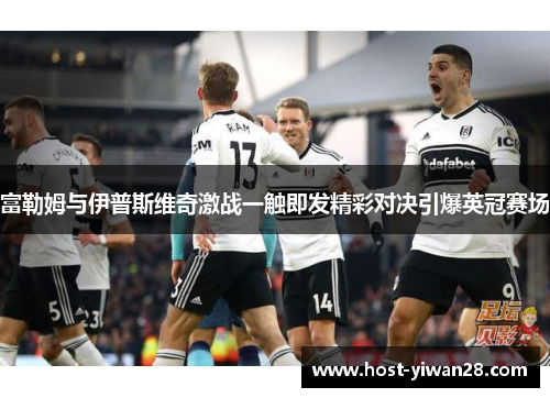 富勒姆与伊普斯维奇激战一触即发精彩对决引爆英冠赛场 富勒姆与伊普斯维奇激战一触即发精彩对决引爆英冠赛场