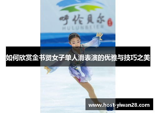 如何欣赏金书贤女子单人滑表演的优雅与技巧之美 如何欣赏金书贤女子单人滑表演的优雅与技巧之美