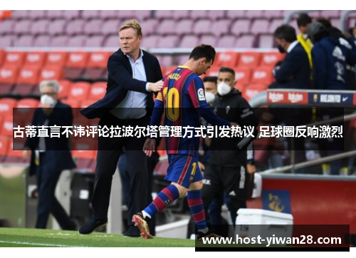 古蒂直言不讳评论拉波尔塔管理方式引发热议 足球圈反响激烈 古蒂直言不讳评论拉波尔塔管理方式引发热议 足球圈反响激烈
