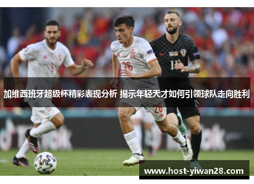 加维西班牙超级杯精彩表现分析 揭示年轻天才如何引领球队走向胜利 加维西班牙超级杯精彩表现分析 揭示年轻天才如何引领球队走向胜利