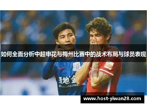 如何全面分析中超申花与梅州比赛中的战术布局与球员表现 如何全面分析中超申花与梅州比赛中的战术布局与球员表现