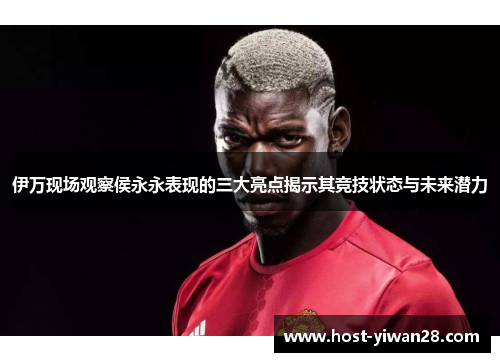 伊万现场观察侯永永表现的三大亮点揭示其竞技状态与未来潜力 伊万现场观察侯永永表现的三大亮点揭示其竞技状态与未来潜力