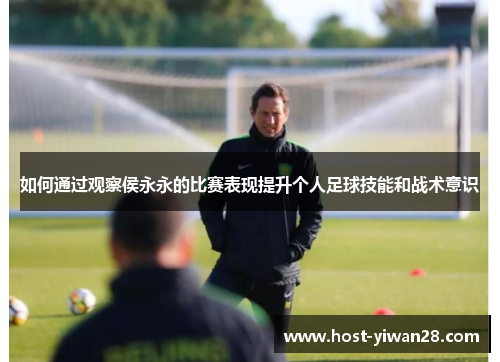 如何通过观察侯永永的比赛表现提升个人足球技能和战术意识 如何通过观察侯永永的比赛表现提升个人足球技能和战术意识