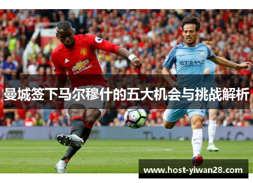曼城签下马尔穆什的五大机会与挑战解析